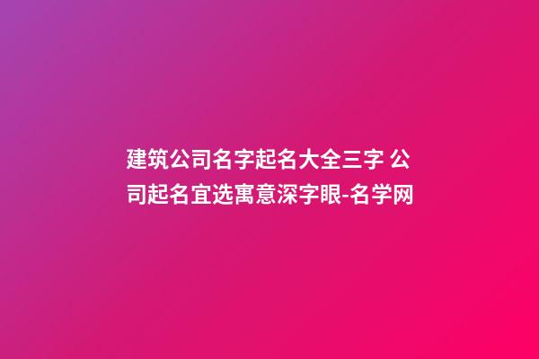 建筑公司名字起名大全三字 公司起名宜选寓意深字眼-名学网-第1张-公司起名-玄机派